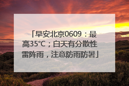 早安北京0609：最高35℃；白天有分散性雷阵雨，注意防雨防暑