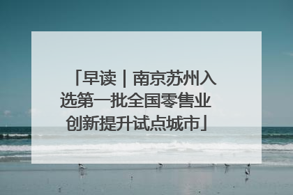 早读｜南京苏州入选第一批全国零售业创新提升试点城市