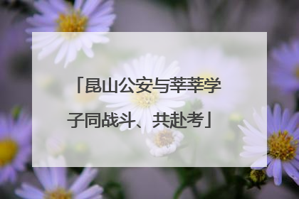昆山公安与莘莘学子同战斗、共赴考