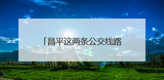 昌平这两条公交线路有调整，新增这几站