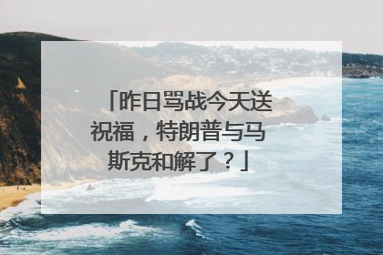 昨日骂战今天送祝福，特朗普与马斯克和解了？