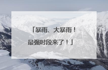 暴雨、大暴雨！最强时段来了！