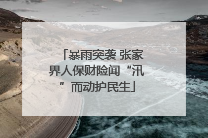 暴雨突袭 张家界人保财险闻“汛”而动护民生