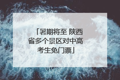 暑期将至 陕西省多个景区对中高考生免门票