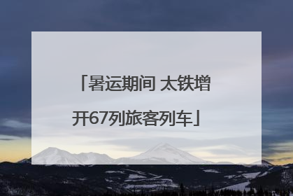 暑运期间 太铁增开67列旅客列车