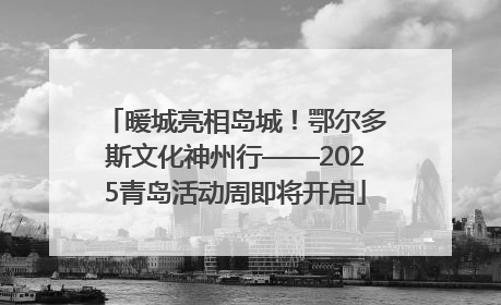 暖城亮相岛城！鄂尔多斯文化神州行——2025青岛活动周即将开启