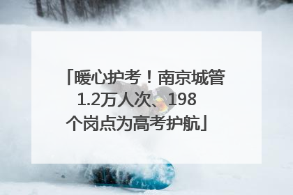 暖心护考！南京城管1.2万人次、198个岗点为高考护航