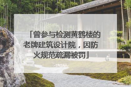 曾参与检测黄鹤楼的老牌建筑设计院，因防火规范疏漏被罚