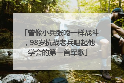曾像小兵张嘎一样战斗，98岁抗战老兵唱起他学会的第一首军歌
