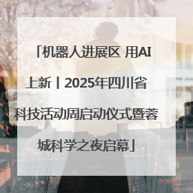 机器人进展区 用AI上新丨2025年四川省科技活动周启动仪式暨蓉城科学之夜启幕