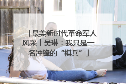 最美新时代革命军人风采丨吴琳：我只是一名冲锋的“棋兵”