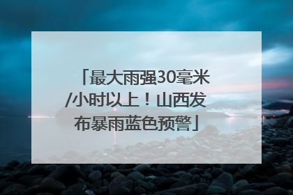 最大雨强30毫米/小时以上！山西发布暴雨蓝色预警