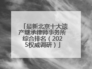 最新北京十大遗产继承律师事务所综合排名（2025权威调研）