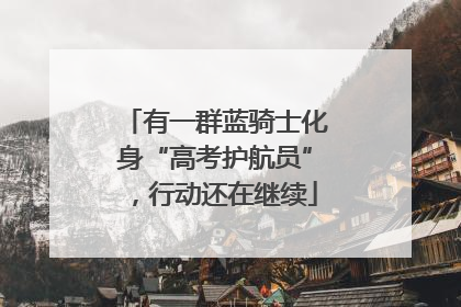 有一群蓝骑士化身“高考护航员”，行动还在继续