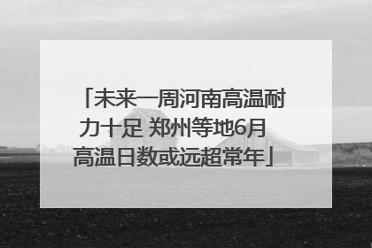 未来一周河南高温耐力十足 郑州等地6月高温日数或远超常年