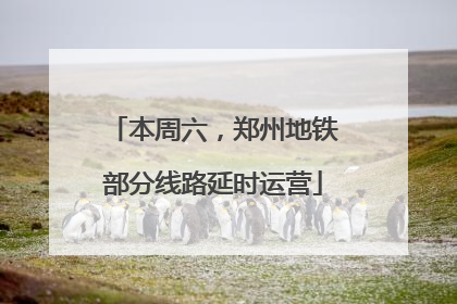 本周六，郑州地铁部分线路延时运营