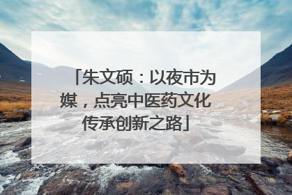 朱文硕：以夜市为媒，点亮中医药文化传承创新之路