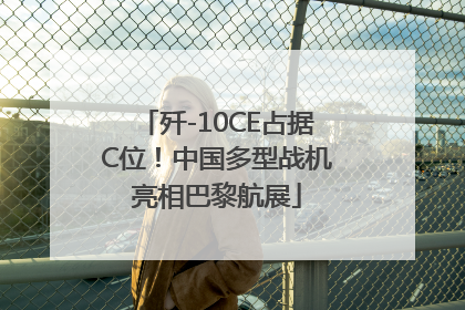 歼-10CE占据C位！中国多型战机亮相巴黎航展