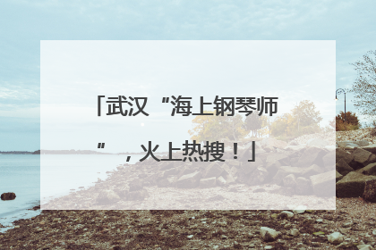 武汉“海上钢琴师”，火上热搜！