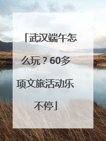 武汉端午怎么玩？60多项文旅活动乐不停