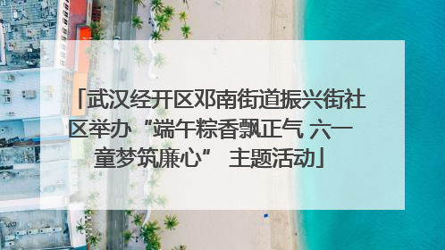 武汉经开区邓南街道振兴街社区举办“端午粽香飘正气 六一童梦筑廉心” 主题活动