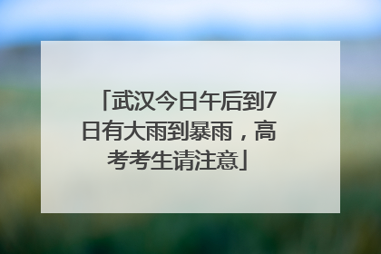 武汉今日午后到7日有大雨到暴雨，高考考生请注意