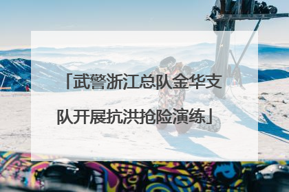 武警浙江总队金华支队开展抗洪抢险演练