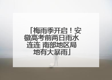 梅雨季开启！安徽高考前两日雨水连连 南部地区局地有大暴雨