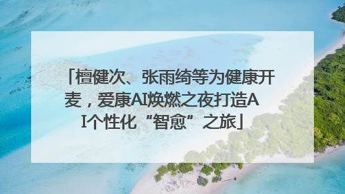 檀健次、张雨绮等为健康开麦，爱康AI焕燃之夜打造AI个性化“智愈”之旅