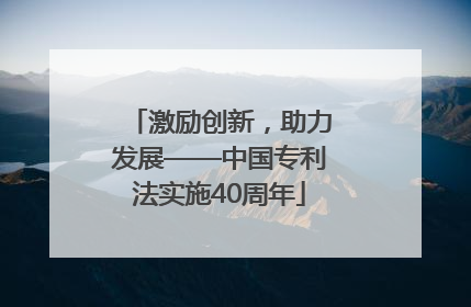 激励创新，助力发展——中国专利法实施40周年