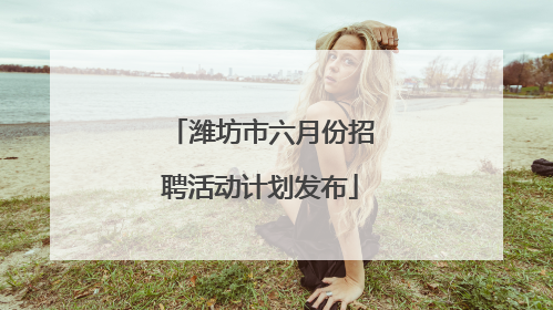 潍坊市六月份招聘活动计划发布