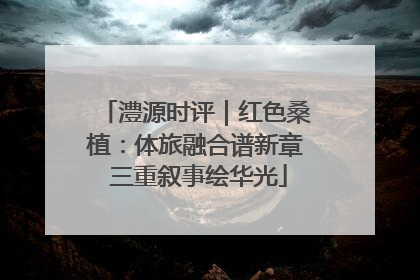 澧源时评｜红色桑植：体旅融合谱新章 三重叙事绘华光