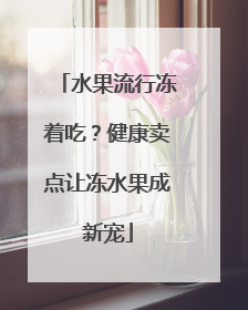 水果流行冻着吃？健康卖点让冻水果成新宠