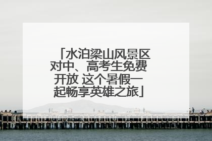 水泊梁山风景区对中、高考生免费开放 这个暑假一起畅享英雄之旅