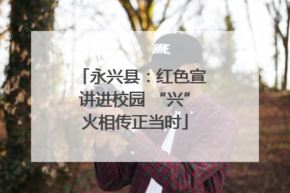 永兴县：红色宣讲进校园 “兴”火相传正当时