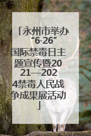 永州市举办“6·26”国际禁毒日主题宣传暨2021—2024禁毒人民战争成果展活动