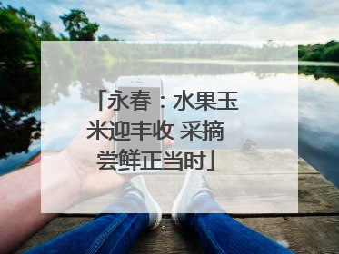 永春：水果玉米迎丰收 采摘尝鲜正当时