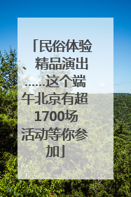 民俗体验、精品演出……这个端午北京有超1700场活动等你参加