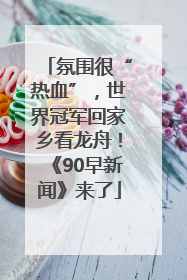氛围很“热血”，世界冠军回家乡看龙舟！《90早新闻》来了