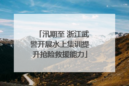 汛期至 浙江武警开展水上集训提升抢险救援能力