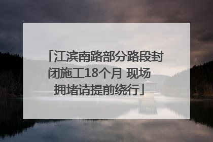 江滨南路部分路段封闭施工18个月 现场拥堵请提前绕行