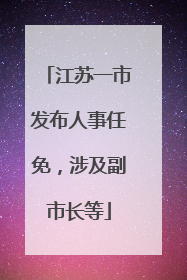 江苏一市发布人事任免，涉及副市长等