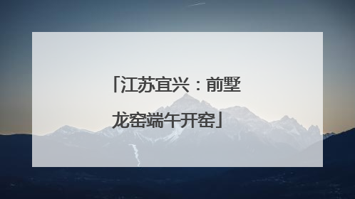 江苏宜兴：前墅龙窑端午开窑