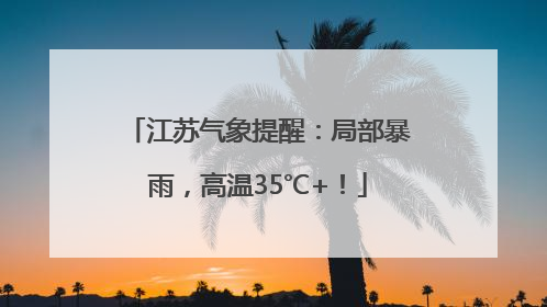 江苏气象提醒：局部暴雨，高温35℃+！