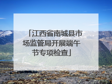 江西省南城县市场监管局开展端午节专项检查