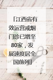 江西省有效运营戒烟门诊已增至80家，发展速度居全国前列