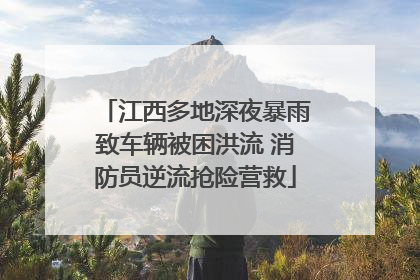 江西多地深夜暴雨致车辆被困洪流 消防员逆流抢险营救