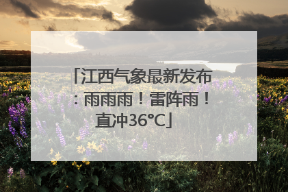 江西气象最新发布：雨雨雨！雷阵雨！直冲36°C