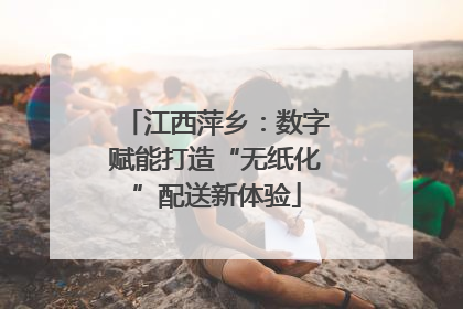 江西萍乡：数字赋能打造“无纸化”配送新体验