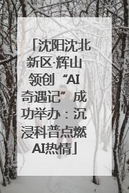 沈阳沈北新区·辉山领创“AI奇遇记”成功举办：沉浸科普点燃AI热情